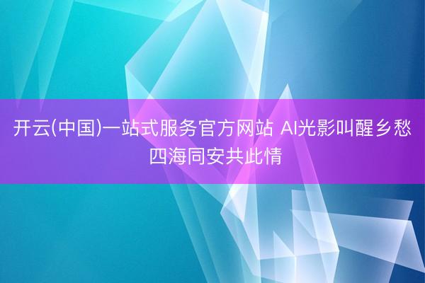 开云(中国)一站式服务官方网站 AI光影叫醒乡愁 四海同安共此情