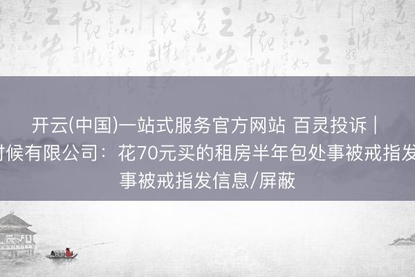 开云(中国)一站式服务官方网站 百灵投诉 | 闲鱼信息时候有限公司：花70元买的租房半年包处事被戒指发信息/屏蔽