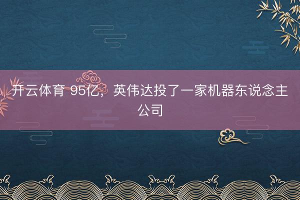 开云体育 95亿，英伟达投了一家机器东说念主公司