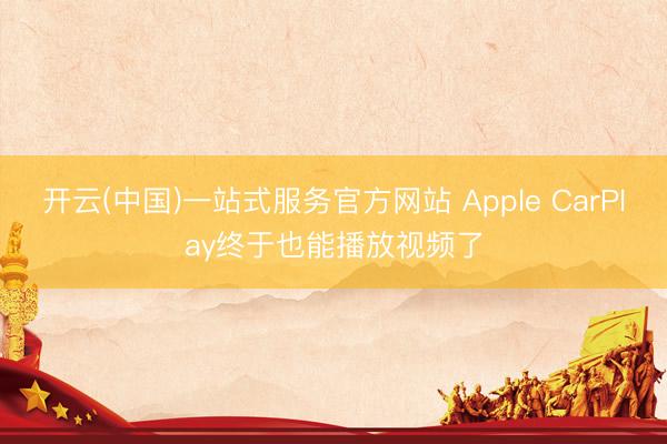 开云(中国)一站式服务官方网站 Apple CarPlay终于也能播放视频了
