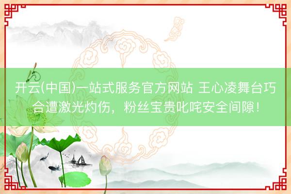 开云(中国)一站式服务官方网站 王心凌舞台巧合遭激光灼伤，粉丝宝贵叱咤安全间隙！