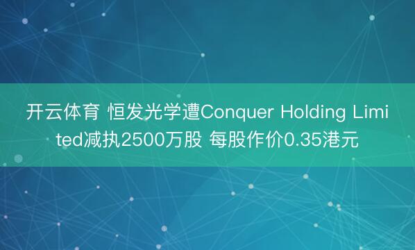 开云体育 恒发光学遭Conquer Holding Limited减执2500万股 每股作价0.35港元