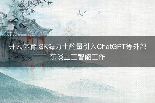 开云体育 SK海力士酌量引入ChatGPT等外部东谈主工智能工作