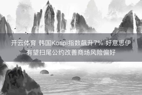 开云体育 韩国Kospi指数飙升7% 好意思伊有望扫尾公约改善商场风险偏好