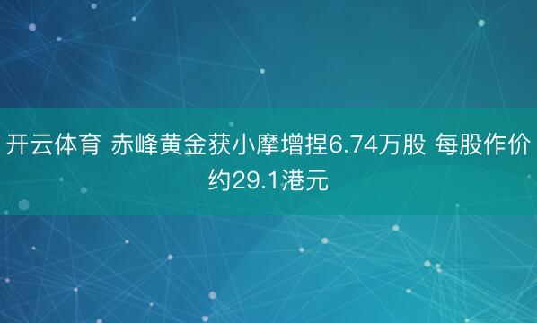 开云体育 赤峰黄金获小摩增捏6.74万股 每股作价约29.1港元