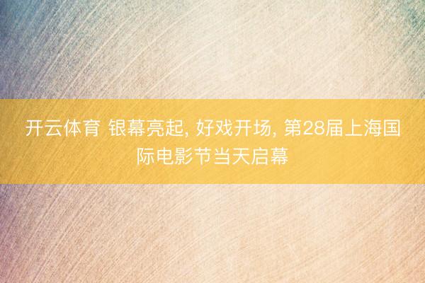 开云体育 银幕亮起， 好戏开场， 第28届上海国际电影节当天启幕