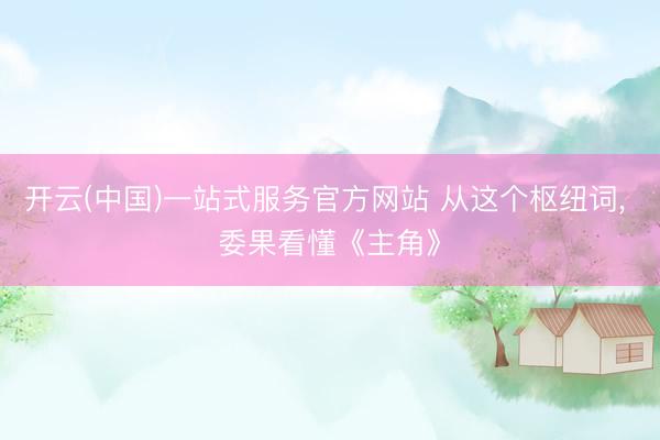 开云(中国)一站式服务官方网站 从这个枢纽词， 委果看懂《主角》