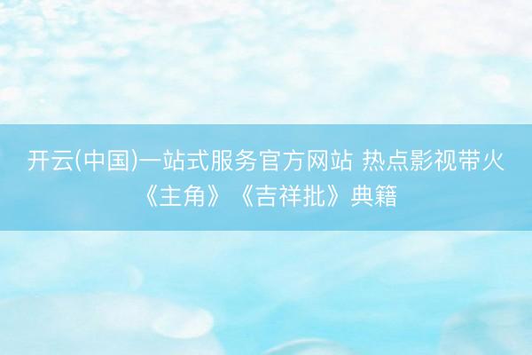 开云(中国)一站式服务官方网站 热点影视带火《主角》《吉祥批》典籍