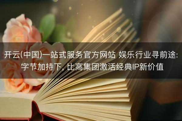 开云(中国)一站式服务官方网站 娱乐行业寻前途: 字节加持下, 比高集团激活经典IP新价值