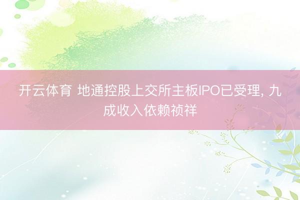 开云体育 地通控股上交所主板IPO已受理， 九成收入依赖祯祥