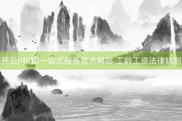 开云(中国)一站式服务官方网站 工龄工资法律轨则