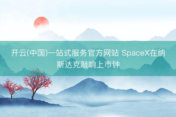 开云(中国)一站式服务官方网站 SpaceX在纳斯达克敲响上市钟