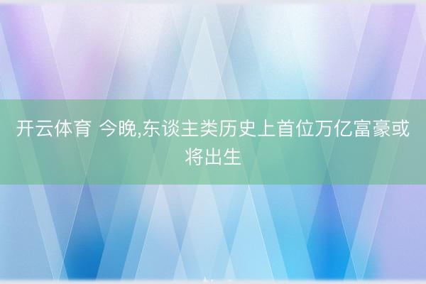 开云体育 今晚，东谈主类历史上首位万亿富豪或将出生