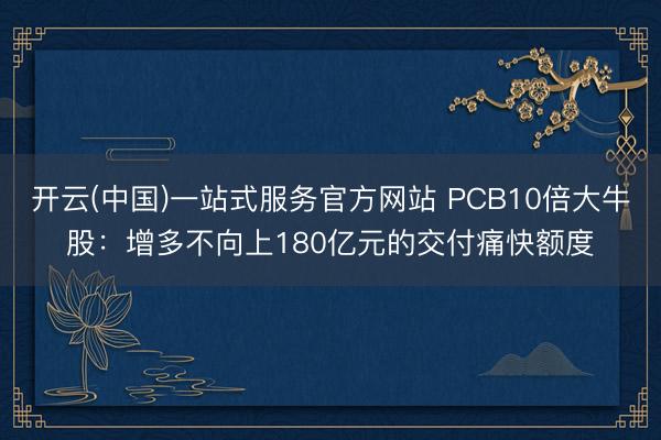开云(中国)一站式服务官方网站 PCB10倍大牛股：增多不向上180亿元的交付痛快额度