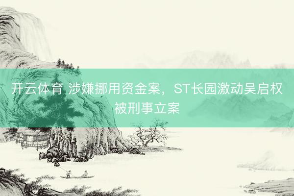 开云体育 涉嫌挪用资金案,ST长园激动吴启权被刑事立案