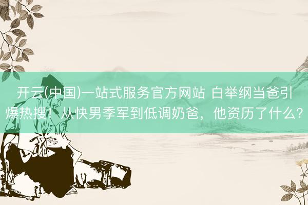 开云(中国)一站式服务官方网站 白举纲当爸引爆热搜！从快男季军到低调奶爸，他资历了什么？