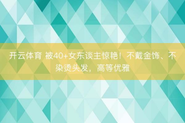 开云体育 被40+女东谈主惊艳！不戴金饰、不染烫头发，高等优雅