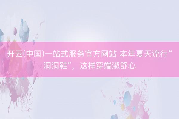 开云(中国)一站式服务官方网站 本年夏天流行“洞洞鞋”，这样穿端淑舒心