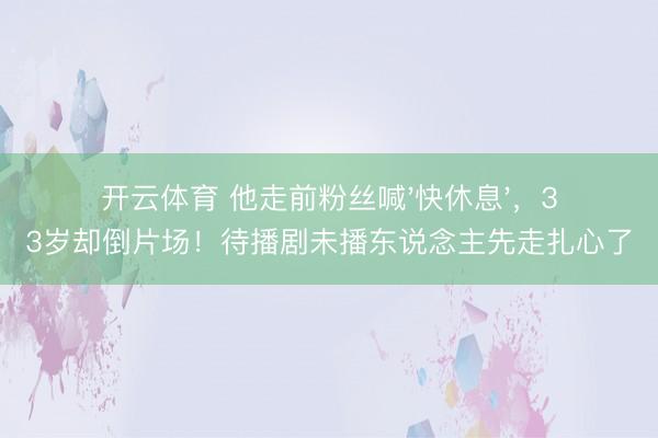 开云体育 他走前粉丝喊'快休息'，33岁却倒片场！待播剧未播东说念主先走扎心了
