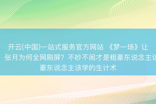 开云(中国)一站式服务官方网站 《梦一场》让给李小冉后，张月为何全网刷屏？不吵不闹才是粗豪东说念主该学的生计术