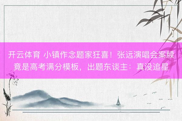开云体育 小镇作念题家狂喜！张远演唱会案牍竟是高考满分模板，出题东谈主：真没追星