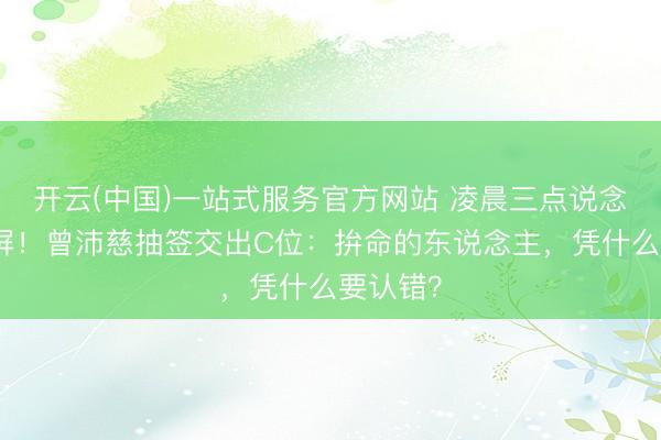 开云(中国)一站式服务官方网站 凌晨三点说念歉信刷屏！曾沛慈抽签交出C位：拚命的东说念主，凭什么要认错？