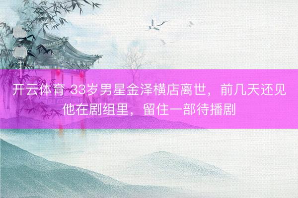 开云体育 33岁男星金泽横店离世，前几天还见他在剧组里，留住一部待播剧