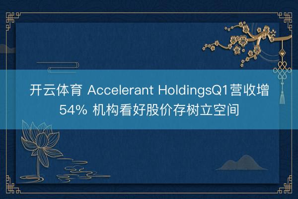 开云体育 Accelerant HoldingsQ1营收增54% 机构看好股价存树立空间