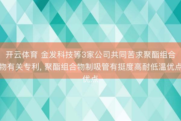 开云体育 金发科技等3家公司共同苦求聚酯组合物有关专利， 聚酯组合物制吸管有挺度高耐低温优点