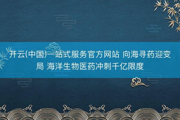 开云(中国)一站式服务官方网站 向海寻药迎变局 海洋生物医药冲刺千亿限度