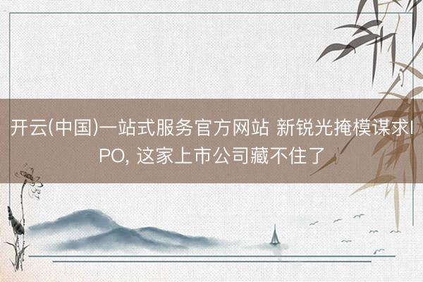 开云(中国)一站式服务官方网站 新锐光掩模谋求IPO， 这家上市公司藏不住了