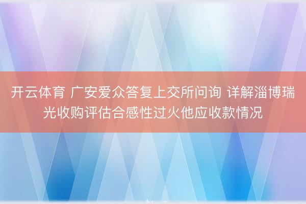 开云体育 广安爱众答复上交所问询 详解淄博瑞光收购评估合感性过火他应收款情况