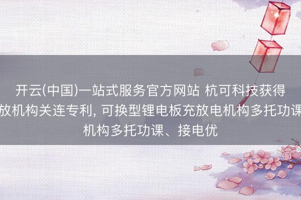 开云(中国)一站式服务官方网站 杭可科技获得锂电板充放机构关连专利， 可换型锂电板充放电机构多托功课、接电优