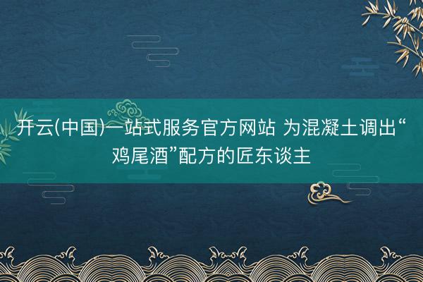 开云(中国)一站式服务官方网站 为混凝土调出“鸡尾酒”配方的匠东谈主