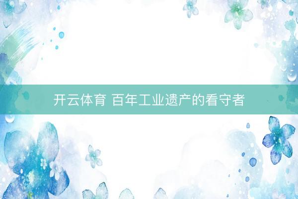 开云体育 百年工业遗产的看守者