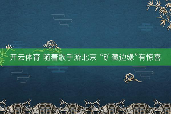 开云体育 随着歌手游北京 “矿藏边缘”有惊喜