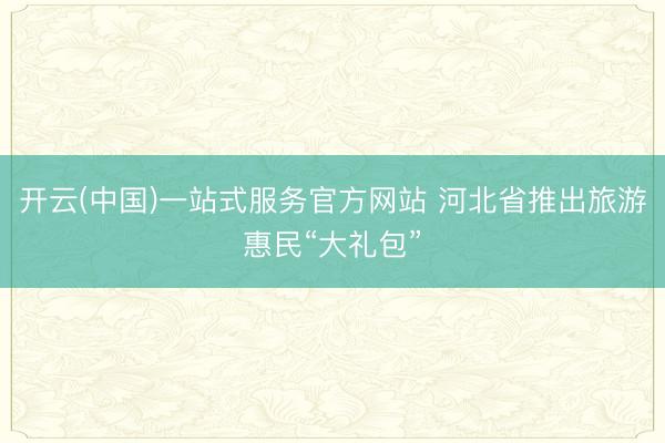开云(中国)一站式服务官方网站 河北省推出旅游惠民“大礼包”