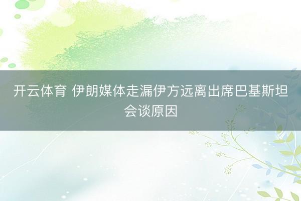 开云体育 伊朗媒体走漏伊方远离出席巴基斯坦会谈原因