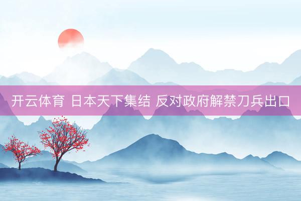 开云体育 日本天下集结 反对政府解禁刀兵出口