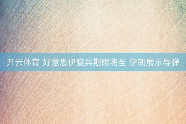 开云体育 好意思伊寝兵期限将至 伊朗展示导弹