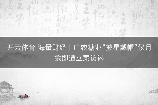 开云体育 海量财经丨广农糖业“披星戴帽”仅月余即遭立案访谒