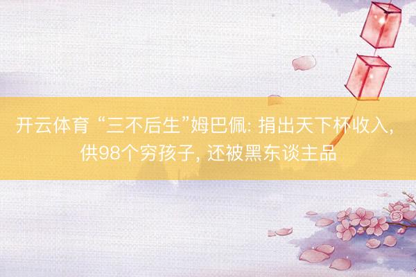 开云体育 “三不后生”姆巴佩: 捐出天下杯收入， 供98个穷孩子， 还被黑东谈主品