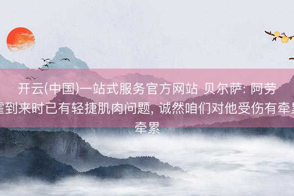 开云(中国)一站式服务官方网站 贝尔萨: 阿劳霍到来时已有轻捷肌肉问题, 诚然咱们对他受伤有牵累