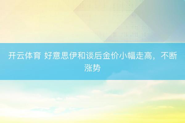 开云体育 好意思伊和谈后金价小幅走高，不断涨势