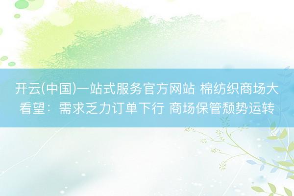 开云(中国)一站式服务官方网站 棉纺织商场大看望：需求乏力订单下行 商场保管颓势运转