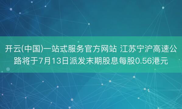 开云(中国)一站式服务官方网站 江苏宁沪高速公路将于7月13日派发末期股息每股0.56港元