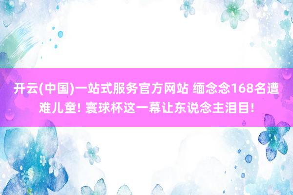 开云(中国)一站式服务官方网站 缅念念168名遭难儿童! 寰球杯这一幕让东说念主泪目!