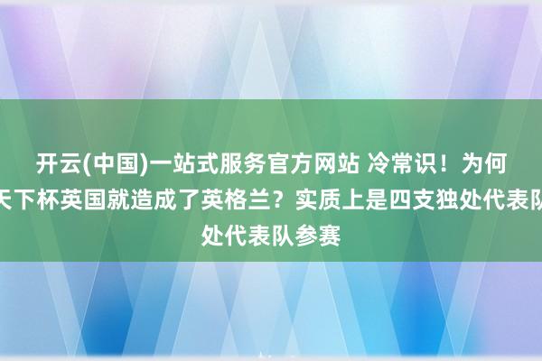 开云(中国)一站式服务官方网站 冷常识！为何一到天下杯英国就造成了英格兰？实质上是四支独处代表队参赛