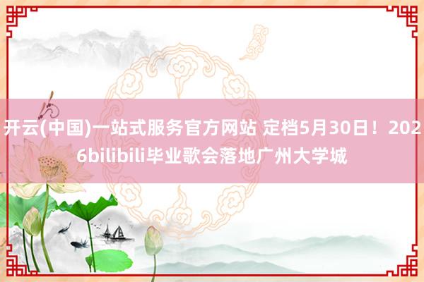 开云(中国)一站式服务官方网站 定档5月30日!2026bilibili毕业歌会落地广州大学城