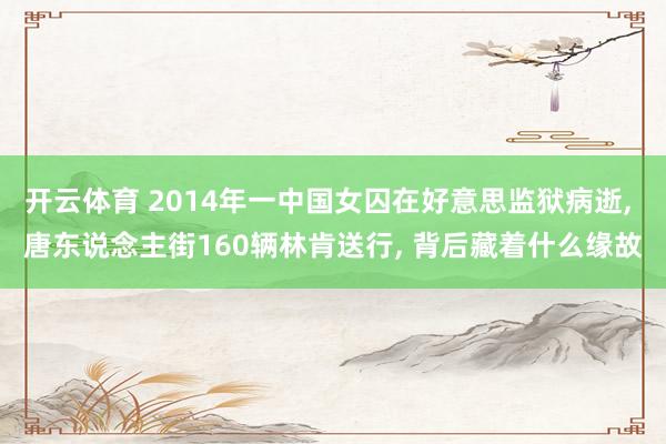 开云体育 2014年一中国女囚在好意思监狱病逝， 唐东说念主街160辆林肯送行， 背后藏着什么缘故